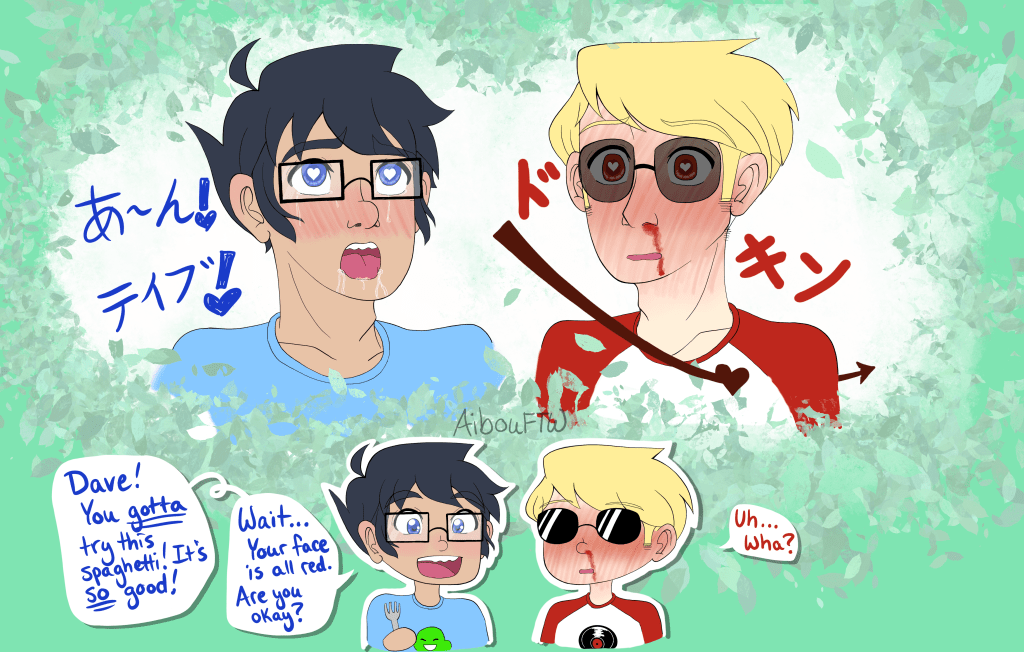 A silly pic of John and Dave.  John's making an ahegao (an O-face) while saying "Aahn!  Dave!" in Japanese.  Dave's entire fucking face is red, hearts in his eyes, and his nose is bleeding.  An arrow shoots right through his coolkid heart with the sound effect "Dokkin" (heartbeat sound).  Below them is what's happening in reality, John grinning and saying "Dave!  You've *gotta* try this spaghetti!  It's *so* good!  Wait...Your face is all red.  Are you okay?"  Dave's still red with a nosebleed, saying "Uh...Wha?"  Yep, that boy is *not* with you, John.